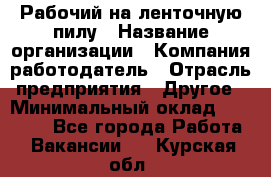 Рабочий на ленточную пилу › Название организации ­ Компания-работодатель › Отрасль предприятия ­ Другое › Минимальный оклад ­ 25 000 - Все города Работа » Вакансии   . Курская обл.